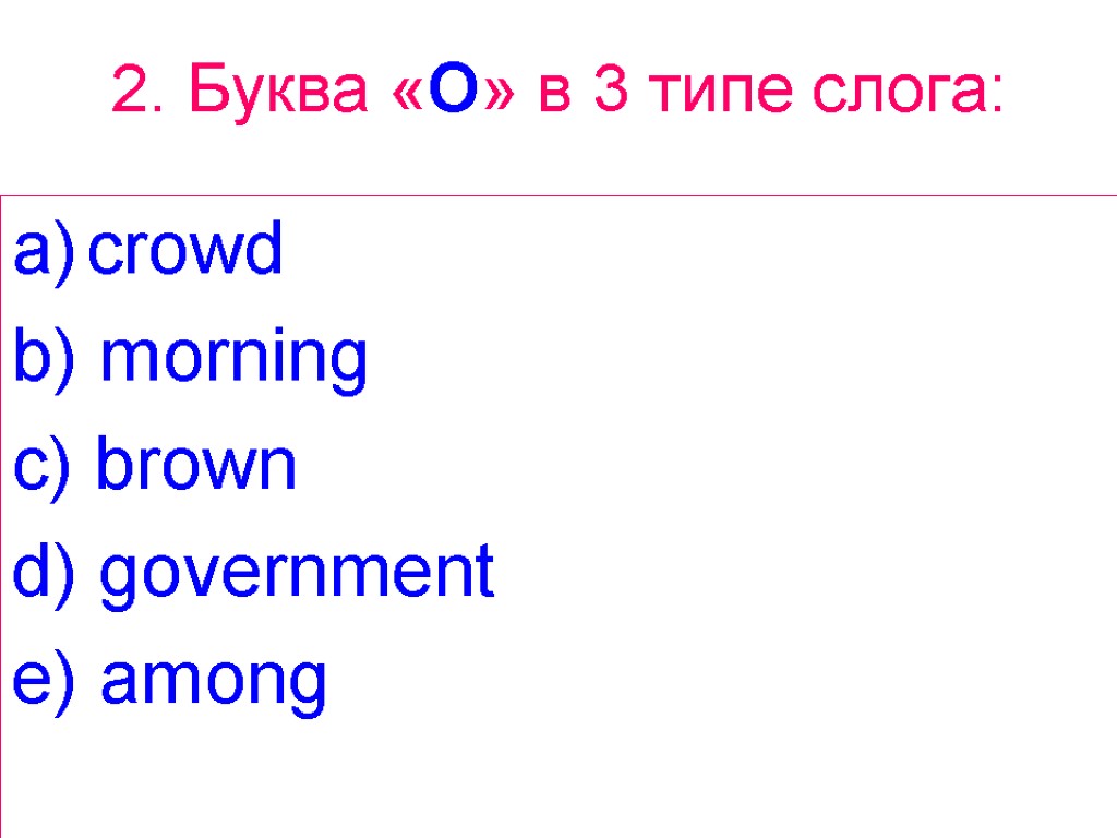 2. Буква «O» в 3 типе слога: crowd b) morning c) brown d) government